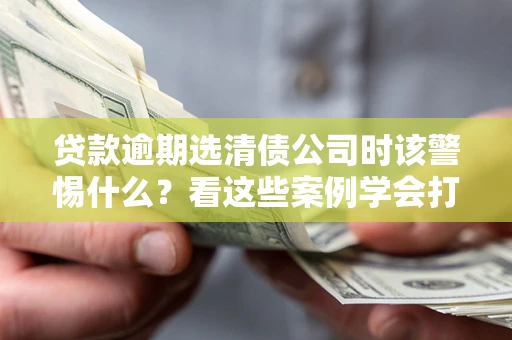 济南贷款逾期选清债公司时该警惕什么？看这些案例学会打翻身仗