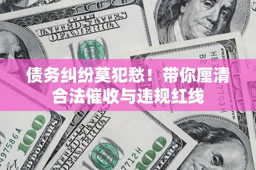 济南债务纠纷莫犯愁！带你厘清合法催收与违规红线