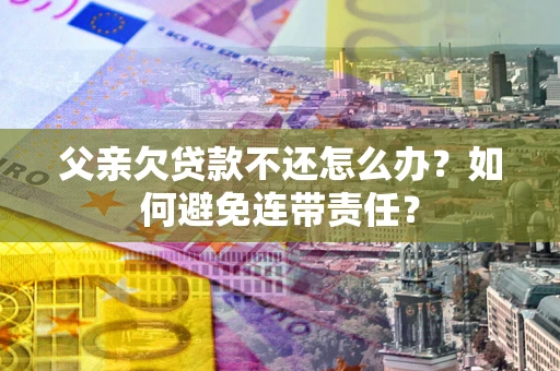 济南父亲欠贷款不还怎么办？如何避免连带责任？