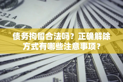 济南债务拘留合法吗？正确解除方式有哪些注意事项？