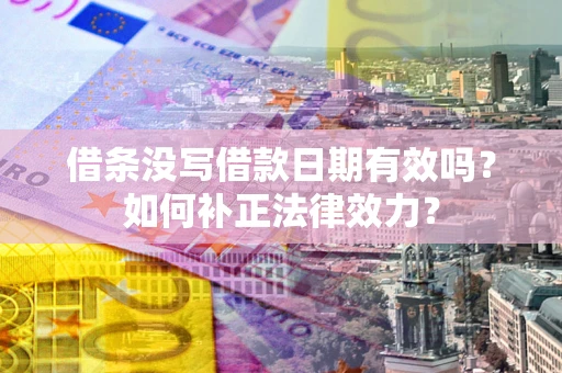 济南借条没写借款日期有效吗？如何补正法律效力？
