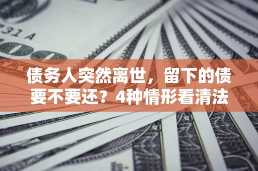 济南债务人突然离世，留下的债要不要还？4种情形看清法律判决