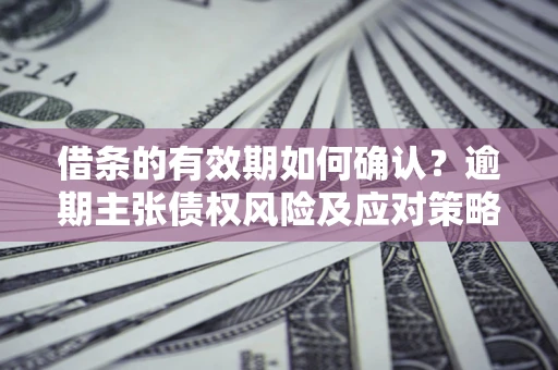 济南借条的有效期如何确认？逾期主张债权风险及应对策略？