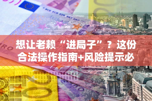 济南想让老赖“进局子”？这份合法操作指南+风险提示必须看！
