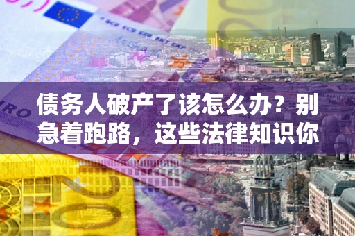 济南债务人破产了该怎么办？别急着跑路，这些法律知识你必须懂
