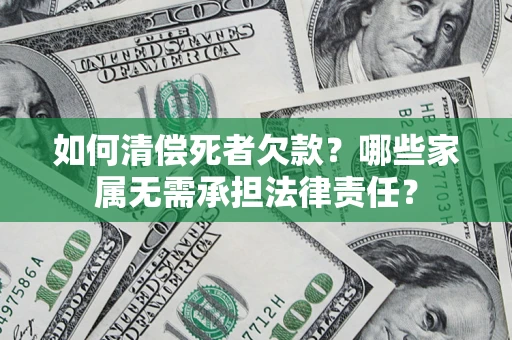 济南如何清偿死者欠款？哪些家属无需承担法律责任？