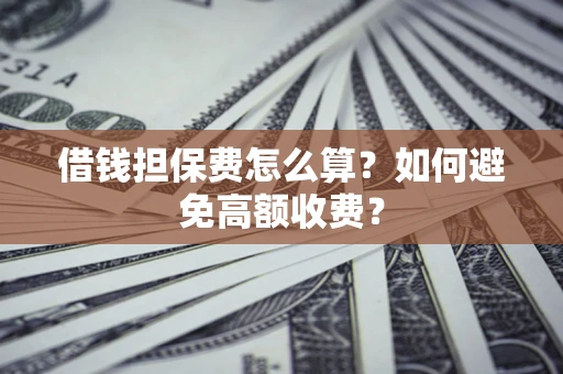 济南借钱担保费怎么算？如何避免高额收费？